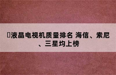 ​液晶电视机质量排名 海信、索尼、三星均上榜